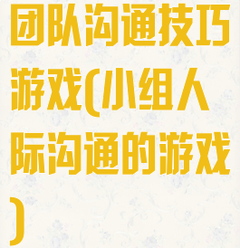 团队沟通技巧游戏(小组人际沟通的游戏)