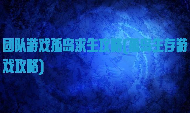 团队游戏孤岛求生攻略(孤岛生存游戏攻略)