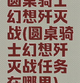 圆桌骑士幻想歼灭战(圆桌骑士幻想歼灭战任务在哪里)