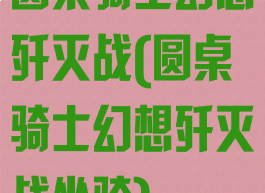圆桌骑士幻想歼灭战(圆桌骑士幻想歼灭战坐骑)