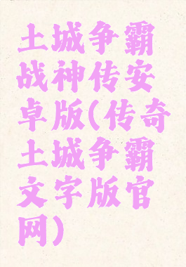 土城争霸战神传安卓版(传奇土城争霸文字版官网)