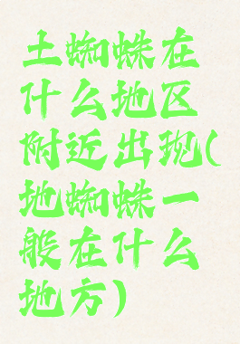 土蜘蛛在什么地区附近出现(地蜘蛛一般在什么地方)