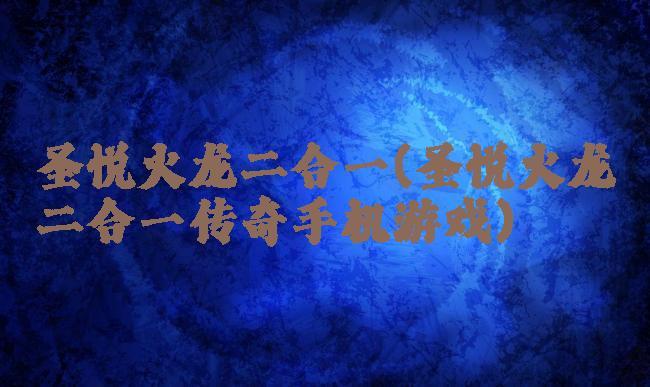 圣悦火龙二合一(圣悦火龙二合一传奇手机游戏)
