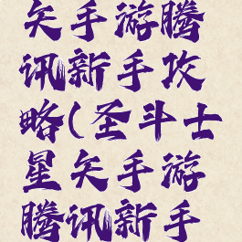 圣斗士星矢手游腾讯新手攻略(圣斗士星矢手游腾讯新手攻略)