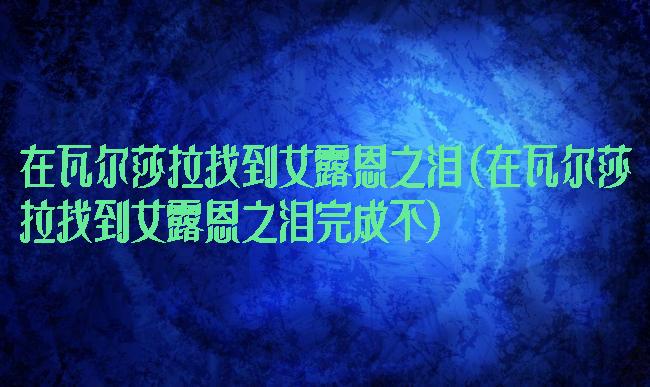在瓦尔莎拉找到艾露恩之泪(在瓦尔莎拉找到艾露恩之泪完成不)