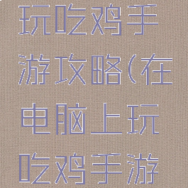 在电脑上玩吃鸡手游攻略(在电脑上玩吃鸡手游攻略软件)