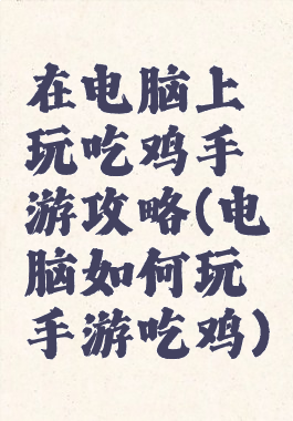 在电脑上玩吃鸡手游攻略(电脑如何玩手游吃鸡)