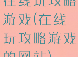 在线玩攻略游戏(在线玩攻略游戏的网站)