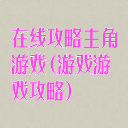 在线攻略主角游戏(游戏游戏攻略)