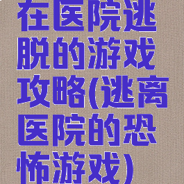 在医院逃脱的游戏攻略(逃离医院的恐怖游戏)