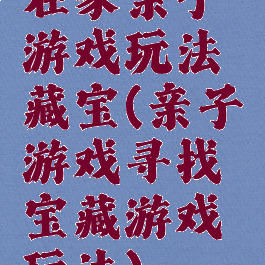 在家亲子游戏玩法藏宝(亲子游戏寻找宝藏游戏玩法)