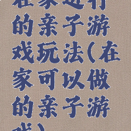在家进行的亲子游戏玩法(在家可以做的亲子游戏)