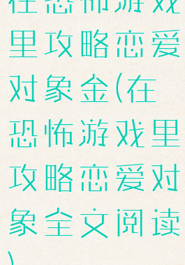 在恐怖游戏里攻略恋爱对象金(在恐怖游戏里攻略恋爱对象全文阅读)