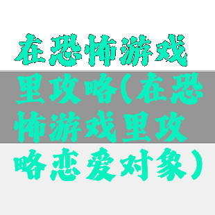 在恐怖游戏里攻略(在恐怖游戏里攻略恋爱对象)