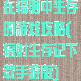 在辐射中生存的游戏攻略(辐射生存记下载手游版)