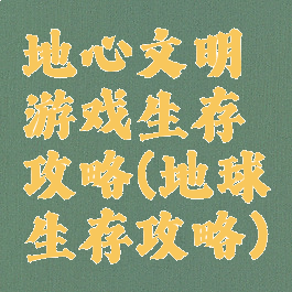 地心文明游戏生存攻略(地球生存攻略)