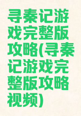 寻秦记游戏完整版攻略(寻秦记游戏完整版攻略视频)