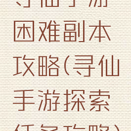 寻仙手游困难副本攻略(寻仙手游探索任务攻略)