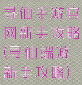 寻仙手游官网新手攻略(寻仙端游新手攻略)
