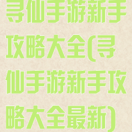 寻仙手游新手攻略大全(寻仙手游新手攻略大全最新)