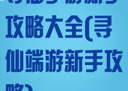 寻仙手游新手攻略大全(寻仙端游新手攻略)