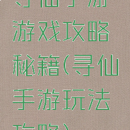 寻仙手游游戏攻略秘籍(寻仙手游玩法攻略)