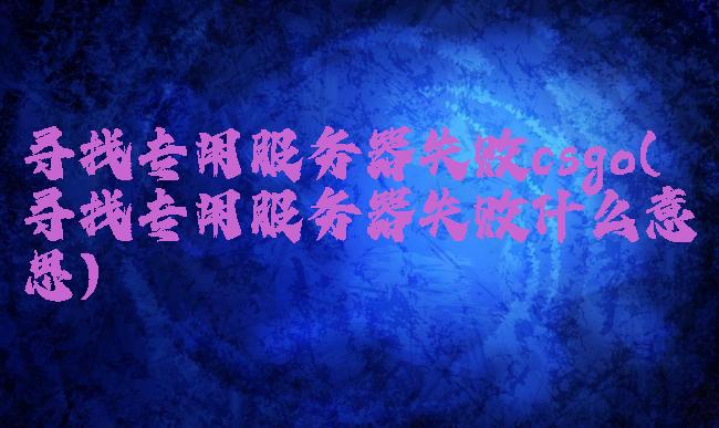 寻找专用服务器失败csgo(寻找专用服务器失败什么意思)