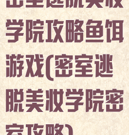 密室逃脱美妆学院攻略鱼饵游戏(密室逃脱美妆学院密室攻略)