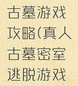 密室逃脱古墓游戏攻略(真人古墓密室逃脱游戏攻略)