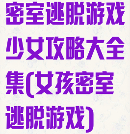 密室逃脱游戏少女攻略大全集(女孩密室逃脱游戏)