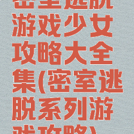 密室逃脱游戏少女攻略大全集(密室逃脱系列游戏攻略)