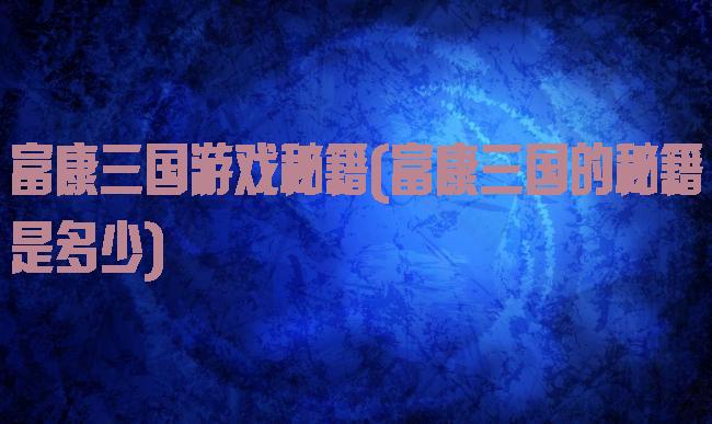 富康三国游戏秘籍(富康三国的秘籍是多少)