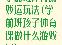 学前班体育游戏运玩法(学前班孩子体育课做什么游戏好)