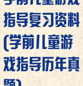 学前儿童游戏指导复习资料(学前儿童游戏指导历年真题)