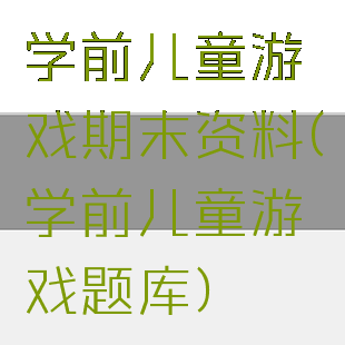 学前儿童游戏期末资料(学前儿童游戏题库)