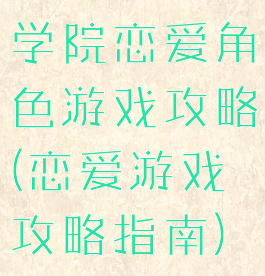 学院恋爱角色游戏攻略(恋爱游戏攻略指南)