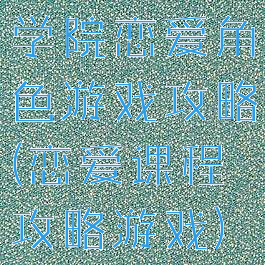 学院恋爱角色游戏攻略(恋爱课程攻略游戏)