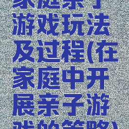 家庭亲子游戏玩法及过程(在家庭中开展亲子游戏的策略)