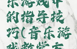家长在音乐游戏中的指导技巧(音乐游戏教学方法与措施)