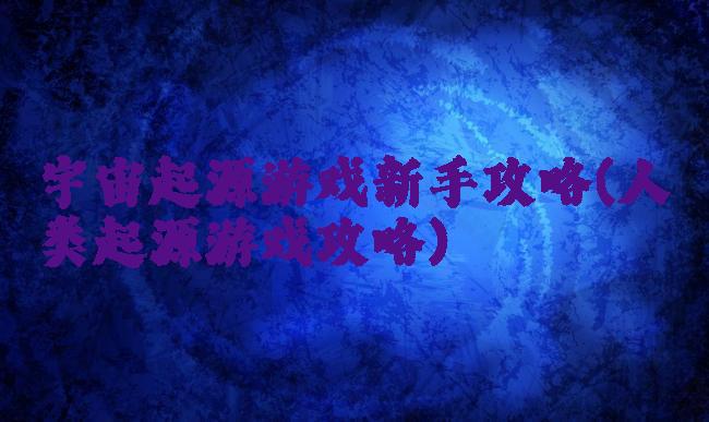 宇宙起源游戏新手攻略(人类起源游戏攻略)