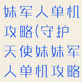 守护天使妹妹军人单机攻略(守护天使妹妹军人单机攻略)