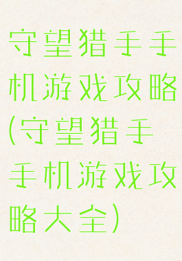守望猎手手机游戏攻略(守望猎手手机游戏攻略大全)