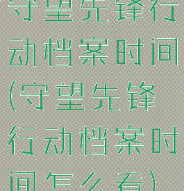 守望先锋行动档案时间(守望先锋行动档案时间怎么看)