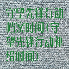 守望先锋行动档案时间(守望先锋行动补给时间)