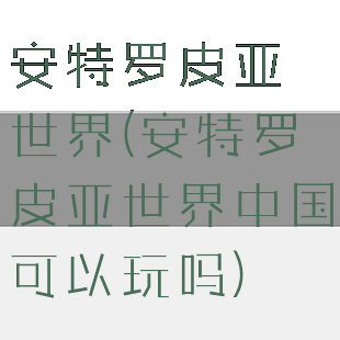 安特罗皮亚世界(安特罗皮亚世界中国可以玩吗)