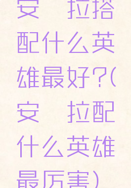 安琪拉搭配什么英雄最好?(安琪拉配什么英雄最厉害)
