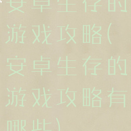 安卓生存的游戏攻略(安卓生存的游戏攻略有哪些)