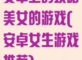 安卓上的攻略美女的游戏(安卓女生游戏推荐)