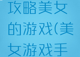 安卓上的攻略美女的游戏(美女游戏手游推荐)
