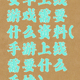 安卓上线游戏需要什么资料(手游上线需要什么手续)
